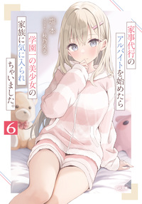 家事代行のアルバイトを始めたら学園一の美少女の家族に気に入られちゃいました。６